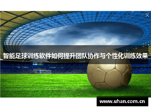 智能足球训练软件如何提升团队协作与个性化训练效果