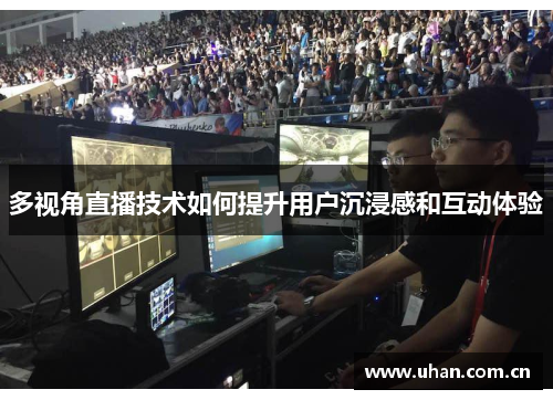多视角直播技术如何提升用户沉浸感和互动体验